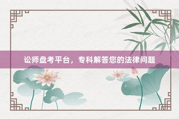 讼师盘考平台,专科解答您的法律问题